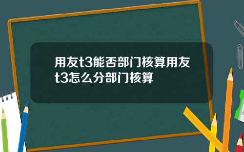 用友t3能否部门核算用友t3怎么分部门核算