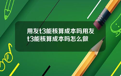 用友t3能核算成本吗用友t3能核算成本吗怎么做