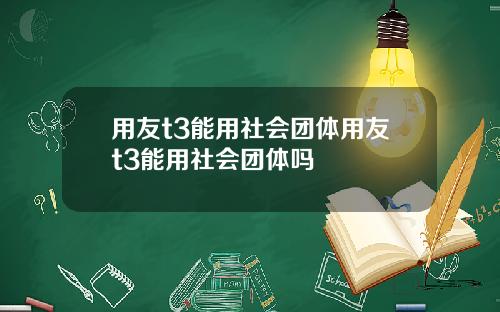 用友t3能用社会团体用友t3能用社会团体吗