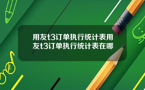 用友t3订单执行统计表用友t3订单执行统计表在哪