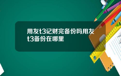 用友t3记财完备份吗用友t3备份在哪里