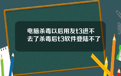 电脑杀毒以后用友t3进不去了杀毒后t3软件登陆不了