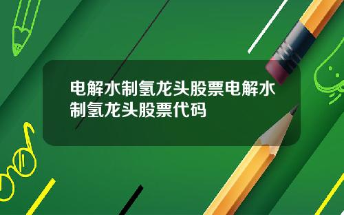 电解水制氢龙头股票电解水制氢龙头股票代码