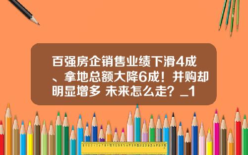 百强房企销售业绩下滑4成、拿地总额大降6成！并购却明显增多 未来怎么走？_1