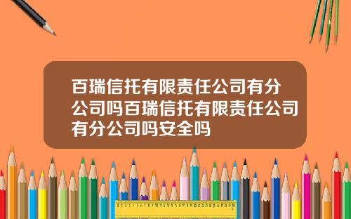 百瑞信托有限责任公司有分公司吗百瑞信托有限责任公司有分公司吗安全吗