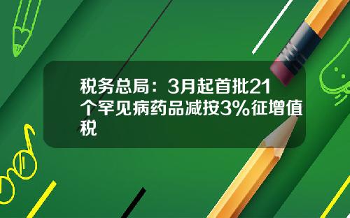 税务总局：3月起首批21个罕见病药品减按3%征增值税