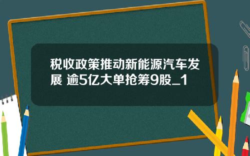 税收政策推动新能源汽车发展 逾5亿大单抢筹9股_1