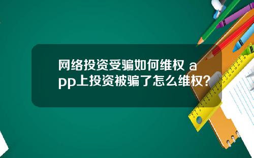 网络投资受骗如何维权 app上投资被骗了怎么维权？