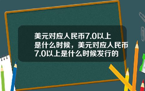 美元对应人民币7.0以上是什么时候，美元对应人民币7.0以上是什么时候发行的
