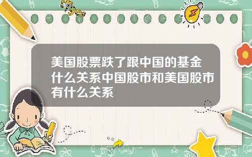 美国股票跌了跟中国的基金什么关系中国股市和美国股市有什么关系
