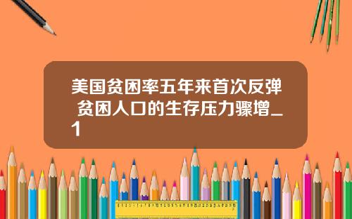 美国贫困率五年来首次反弹 贫困人口的生存压力骤增_1