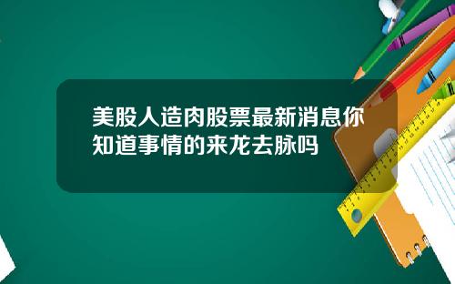 美股人造肉股票最新消息你知道事情的来龙去脉吗