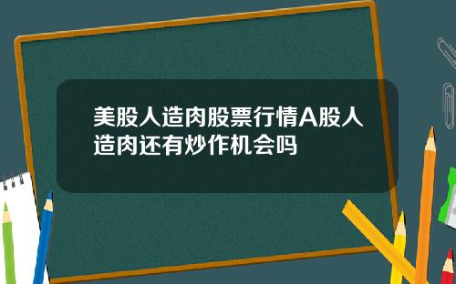 美股人造肉股票行情A股人造肉还有炒作机会吗