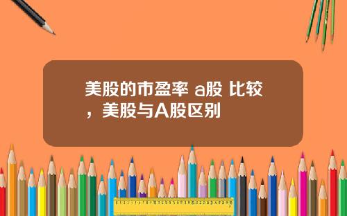 美股的市盈率 a股 比较，美股与A股区别