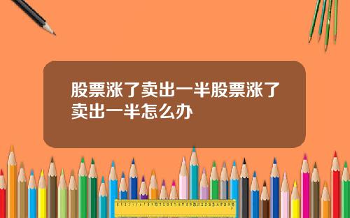 股票涨了卖出一半股票涨了卖出一半怎么办