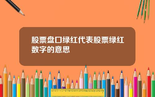 股票盘囗绿红代表股票绿红数字的意思