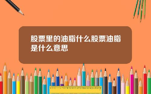 股票里的油脂什么股票油脂是什么意思