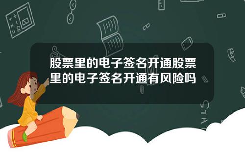 股票里的电子签名开通股票里的电子签名开通有风险吗