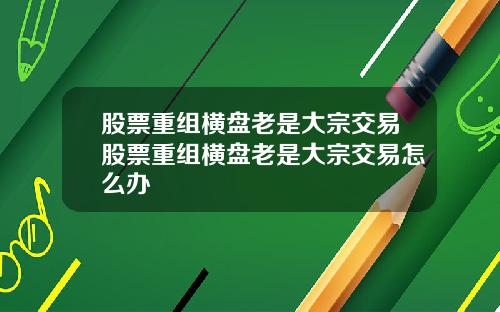 股票重组横盘老是大宗交易股票重组横盘老是大宗交易怎么办