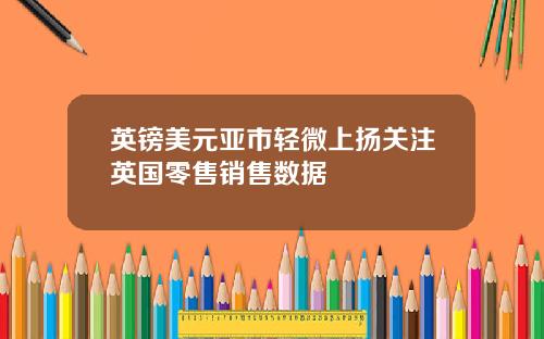 英镑美元亚市轻微上扬关注英国零售销售数据
