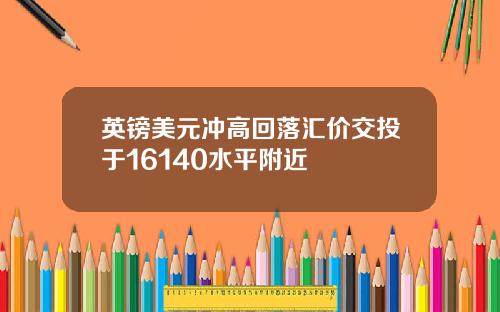 英镑美元冲高回落汇价交投于16140水平附近