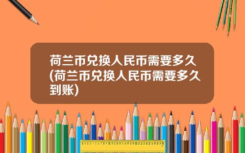 荷兰币兑换人民币需要多久(荷兰币兑换人民币需要多久到账)