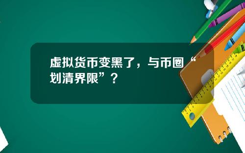 虚拟货币变黑了，与币圈“划清界限”？