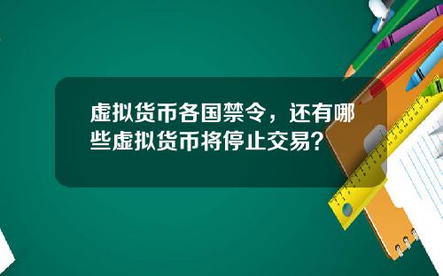 虚拟货币各国禁令，还有哪些虚拟货币将停止交易？