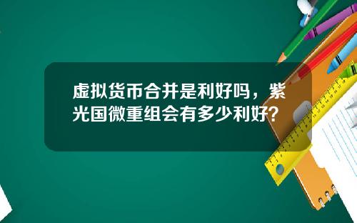 虚拟货币合并是利好吗，紫光国微重组会有多少利好？