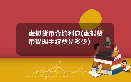 虚拟货币合约利息(虚拟货币提现手续费是多少)