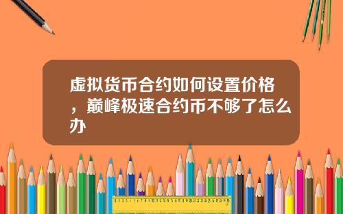 虚拟货币合约如何设置价格，巅峰极速合约币不够了怎么办