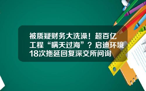 被质疑财务大洗澡！超百亿工程“瞒天过海”？启迪环境18次拖延回复深交所问询