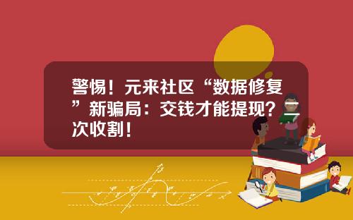 警惕！元来社区“数据修复”新骗局：交钱才能提现？二次收割！