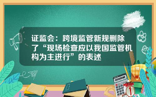 证监会：跨境监管新规删除了“现场检查应以我国监管机构为主进行”的表述