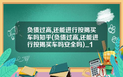 负债过高,还能进行按揭买车吗知乎(负债过高,还能进行按揭买车吗安全吗)_1