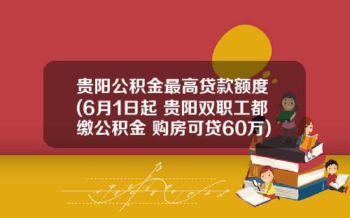 贵阳公积金最高贷款额度 (6月1日起 贵阳双职工都缴公积金 购房可贷60万)_1