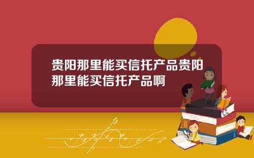 贵阳那里能买信托产品贵阳那里能买信托产品啊