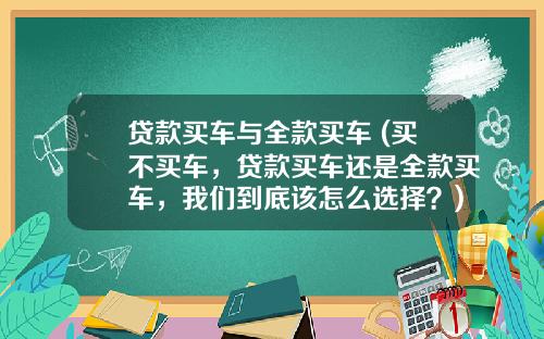 贷款买车与全款买车 (买不买车，贷款买车还是全款买车，我们到底该怎么选择？)_1