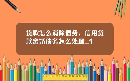 贷款怎么消除债务，信用贷款离婚债务怎么处理_1