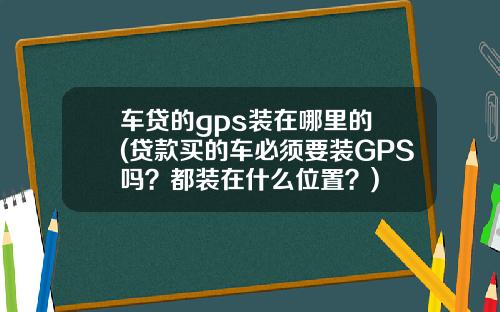 车贷的gps装在哪里的 (贷款买的车必须要装GPS吗？都装在什么位置？)
