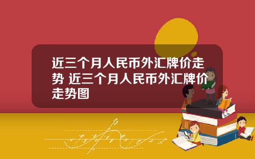 近三个月人民币外汇牌价走势 近三个月人民币外汇牌价走势图