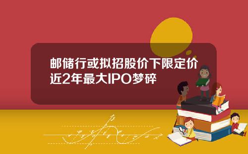 邮储行或拟招股价下限定价近2年最大IPO梦碎