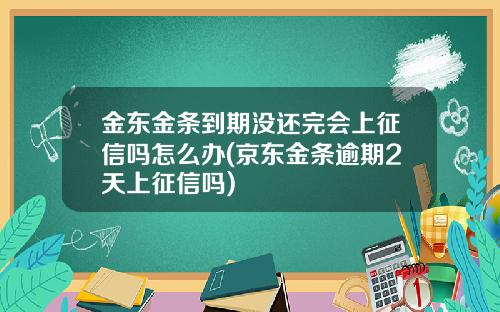 金东金条到期没还完会上征信吗怎么办(京东金条逾期2天上征信吗)