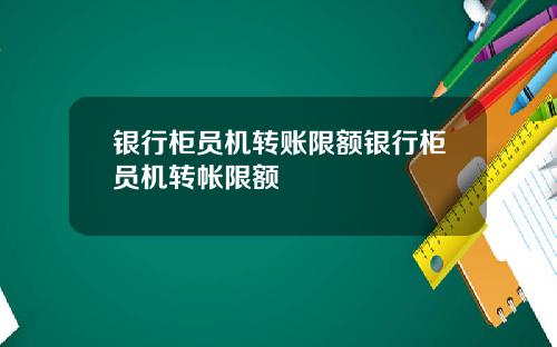 银行柜员机转账限额银行柜员机转帐限额