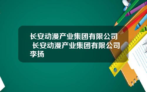 长安动漫产业集团有限公司 长安动漫产业集团有限公司李扬