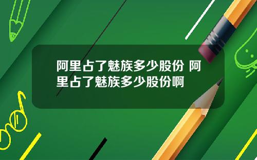 阿里占了魅族多少股份 阿里占了魅族多少股份啊