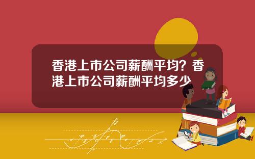 香港上市公司薪酬平均？香港上市公司薪酬平均多少