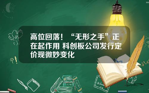 高位回落！“无形之手”正在起作用 科创板公司发行定价现微妙变化