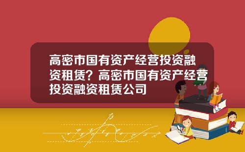 高密市国有资产经营投资融资租赁？高密市国有资产经营投资融资租赁公司