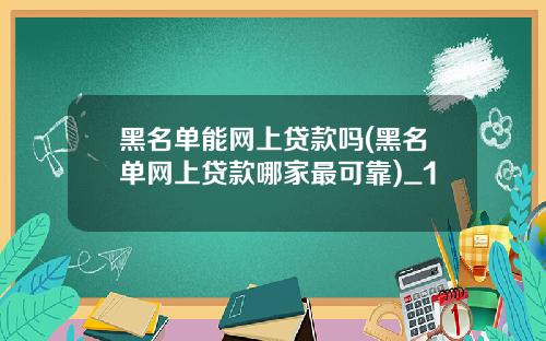 黑名单能网上贷款吗(黑名单网上贷款哪家最可靠)_1
